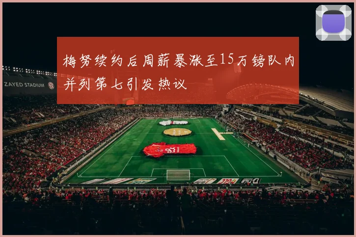 梅努续约后周薪暴涨至15万镑队内并列第七引发热议