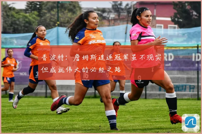 香波特：詹姆斯追逐冠军虽不现实但成就伟大的必经之路