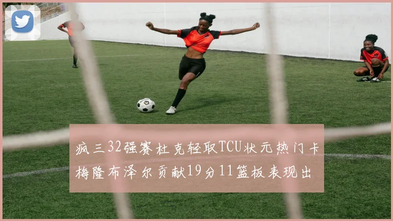 疯三32强赛杜克轻取TCU状元热门卡梅隆布泽尔贡献19分11篮板表现出色