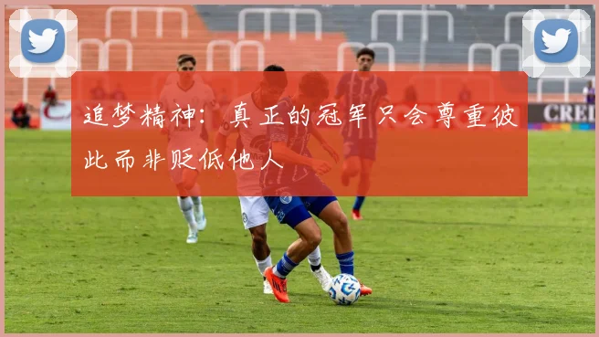 追梦精神：真正的冠军只会尊重彼此而非贬低他人