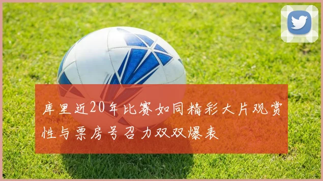 库里近20年比赛如同精彩大片观赏性与票房号召力双双爆表