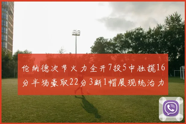 伦纳德次节火力全开7投5中独揽16分半场豪取22分3断1帽展现统治力