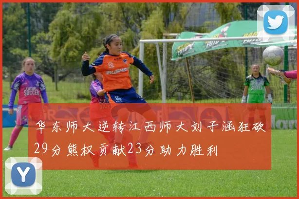 华东师大逆转江西师大刘子涵狂砍29分熊权贡献23分助力胜利