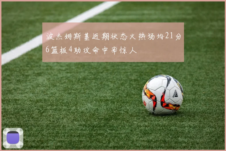 波杰姆斯基近期状态火热场均21分6篮板4助攻命中率惊人