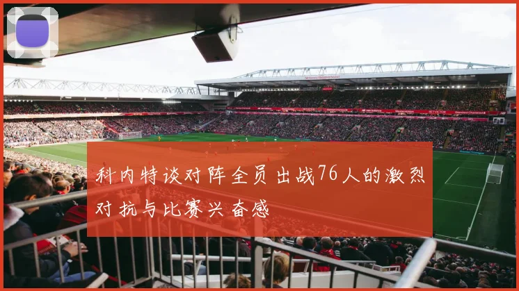 科内特谈对阵全员出战76人的激烈对抗与比赛兴奋感