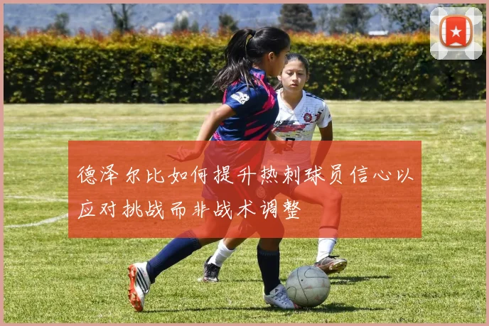 德泽尔比如何提升热刺球员信心以应对挑战而非战术调整