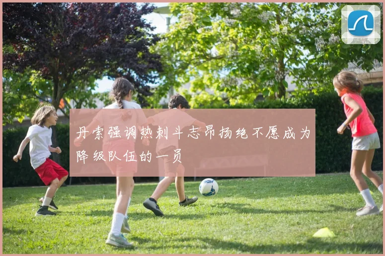 丹索强调热刺斗志昂扬绝不愿成为降级队伍的一员