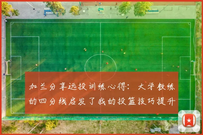加兰分享远投训练心得：大学教练的四分线启发了我的投篮技巧提升之路