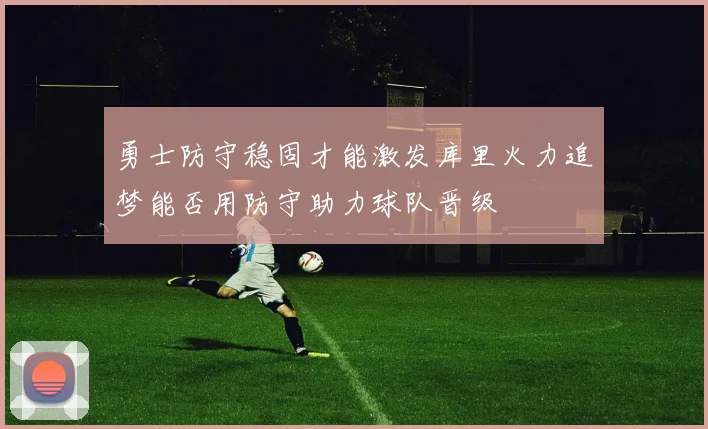 勇士防守稳固才能激发库里火力追梦能否用防守助力球队晋级