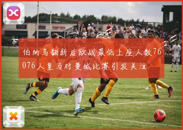 伯纳乌翻新后欧战最低上座人数76076人皇马对曼城比赛引发关注