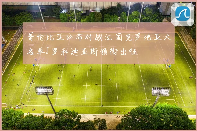 哥伦比亚公布对战法国克罗地亚大名单J罗和迪亚斯领衔出征