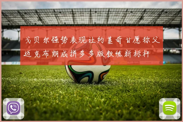 戈贝尔强势表现让约基奇甘愿称父迈克布朗成拼多多版教练新标杆