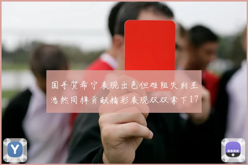 国手贺希宁表现出色但难阻失利王浩然同样贡献精彩表现双双拿下17分7板
