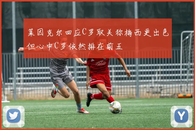 莱因克尔回应C罗取关称梅西更出色但心中C罗依然排在前五