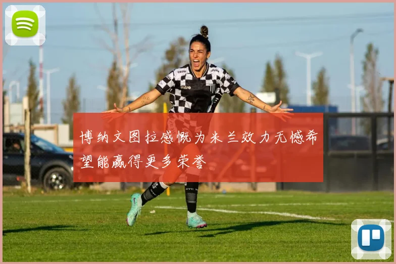 博纳文图拉感慨为米兰效力无憾希望能赢得更多荣誉